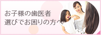 お子様の歯医者選びでお困りの方へ